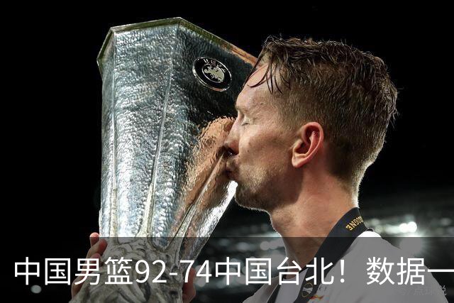 中国男篮92-74中国台北！数据一目了然 并不是胡金秋 最大功臣是他