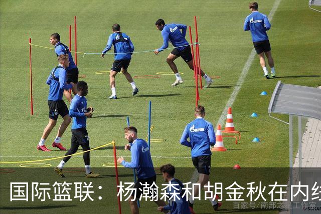 国际篮联：杨瀚森和胡金秋在内线站稳脚跟 中国队篮板和内线得分将压倒对手