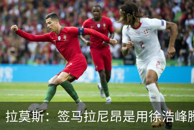拉莫斯：签马拉尼昂是用徐浩峰腾出的薪资空间，完全在可控范围内