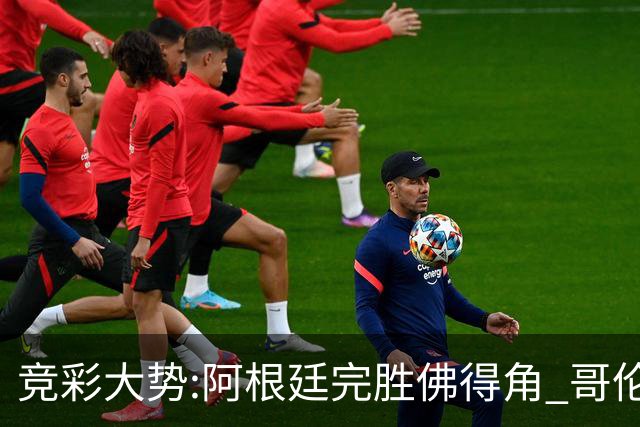 竞彩大势:阿根廷完胜佛得角 哥伦比亚赢球晋级