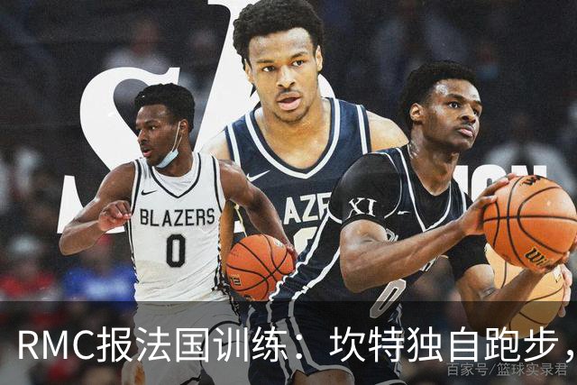 RMC报法国训练：坎特独自跑步，小图拉姆小腿不适提前结束训练