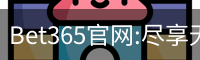 Bet365官网:尽享无与伦比的在线博彩体验-Bet365中国